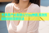 苹果用户必备糖心Vlog神器 高效剪辑解锁创意新玩法