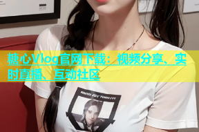 糖心Vlog官网下载：视频分享、实时直播、互动社区