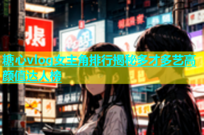 糖心vlog女主角排行揭秘多才多艺高颜值达人榜