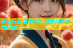 糖心vlog无限观影版：随时随地尽享精彩视频