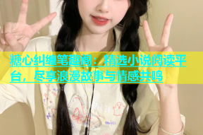 糖心纠缠笔趣阁：精选小说阅读平台，尽享浪漫故事与情感共鸣