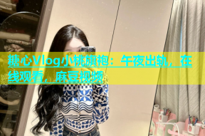 糖心Vlog小桃旗袍：午夜出轨，在线观看，麻豆视频