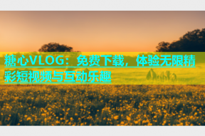 糖心VLOG：免费下载，体验无限精彩短视频与互动乐趣