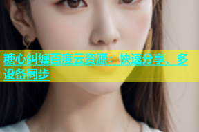糖心纠缠百度云资源：快速分享、多设备同步