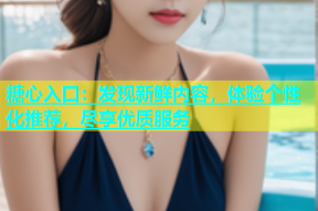 糖心入口：发现新鲜内容，体验个性化推荐，尽享优质服务