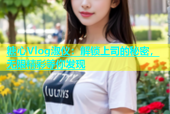 糖心Vlog淑仪：解锁上司的秘密，无限精彩等你发现