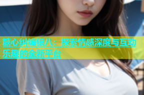 糖心纠缠银八：探索情感深度与互动乐趣的全新平台