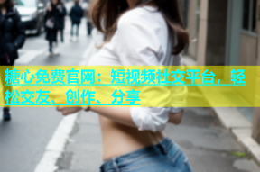 糖心免费官网：短视频社交平台，轻松交友、创作、分享