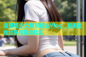 洛丽塔少女救赎糖心Vlog：甜美时尚分享与互动社区