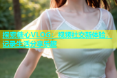 探索糖心VLOG：视频社交新体验，记录生活分享乐趣