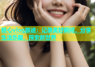 糖心vlog旅途：记录美好瞬间，分享生活乐趣，探索新世界