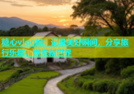 糖心vlog旅：记录美好瞬间，分享旅行乐趣，探索新世界
