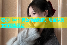 糖心Live：释放你的激情，与全球美女零距离互动