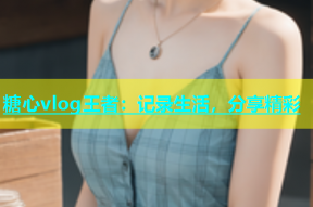 糖心vlog王者：记录生活，分享精彩