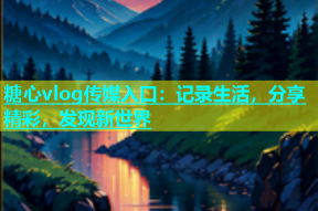 糖心vlog传媒入口：记录生活，分享精彩，发现新世界