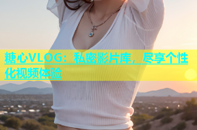 糖心VLOG：私密影片库，尽享个性化视频体验