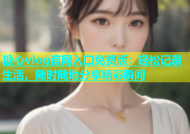 糖心vlog官网入口免费版：轻松记录生活，随时随地分享精彩瞬间