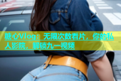 糖心Vlog：无限次数看片，你的私人影院，解锁九一视频
