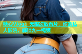 糖心Vlog：无限次数看片，你的私人影院，解锁九一视频