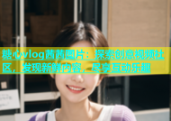 糖心vlog茜茜图片：探索创意视频社区，发现新鲜内容，尽享互动乐趣