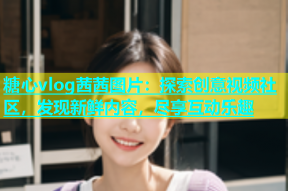 糖心vlog茜茜图片：探索创意视频社区，发现新鲜内容，尽享互动乐趣