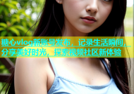 糖心vlog新账号发布，记录生活瞬间，分享美好时光，探索视频社区新体验