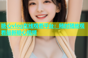 糖心vlog在线观看平台：随时随地观看最新糖心视频