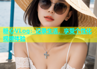 糖心VLog：记录生活，享受个性化视频体验