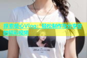 探索糖心Vlog：轻松制作与分享你的精彩视频