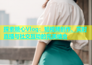 探索糖心Vlog：短视频创作、实时直播与社交互动的完美结合