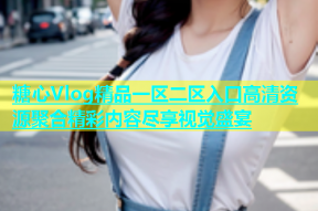 糖心Vlog精品一区二区入口高清资源聚合精彩内容尽享视觉盛宴