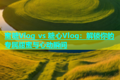 蜜糖Vlog vs 糖心Vlog：解锁你的专属甜蜜与心动瞬间