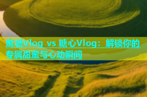 蜜糖Vlog vs 糖心Vlog：解锁你的专属甜蜜与心动瞬间