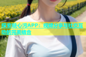 探索糖心污APP：视频分享与社交互动的完美结合