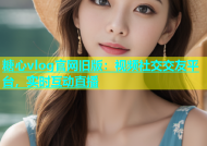 糖心vlog官网旧版：视频社交交友平台，实时互动直播