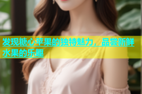 发现糖心苹果的独特魅力，品尝新鲜水果的乐趣