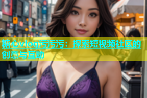 糖心vlog污污污：探索短视频社区的创意与互动