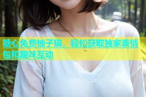 糖心免费柚子猫，轻松获取独家表情包和趣味互动