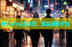 糖心Vlog水冰月：极品播放平台