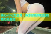 糖心vlog女主角：探索短视频社区的魅力与互动