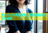 糖心VLOG免费观看，百度网盘轻松分享视频