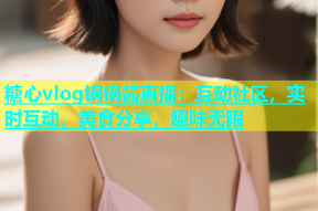 糖心vlog锅锅酱直播：互动社区，实时互动，美食分享，趣味无限