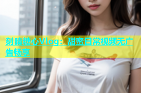 刻晴糖心Vlog：甜蜜日常视频无广告畅享