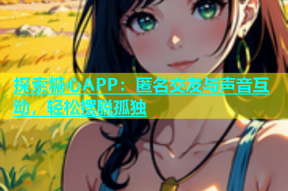 探索糖心APP：匿名交友与声音互动，轻松摆脱孤独