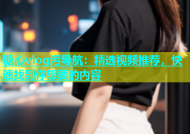 糖心vlog污导航：精选视频推荐，快速找到你想要的内容