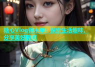 糖心Vlog铃木军：探索生活趣味，分享美好瞬间