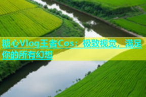 糖心Vlog王者Cos：极致视觉，满足你的所有幻想