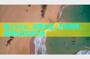 糖心Vlog：记录生活，分享瞬间，视频社区互动平台