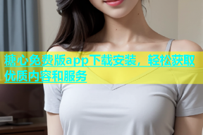 糖心免费版app下载安装，轻松获取优质内容和服务