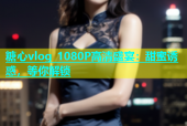 糖心vlog 1080P高清盛宴：甜蜜诱惑，等你解锁